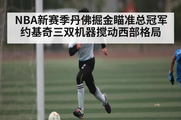 NBA新赛季丹佛掘金瞄准总冠军 约基奇三双机器搅动西部格局 - kaiyun app