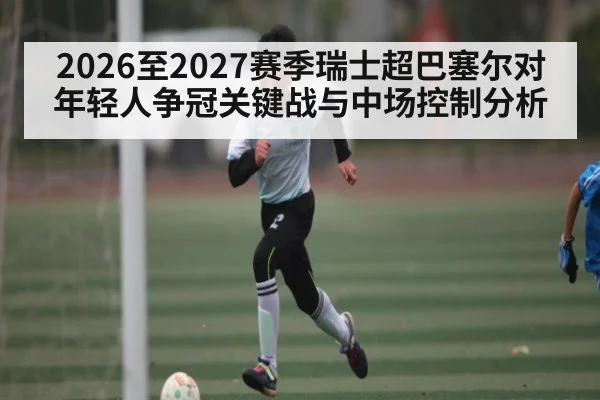 2026至2027赛季瑞士超巴塞尔对年轻人争冠关键战与中场控制分析 - kaiyun app