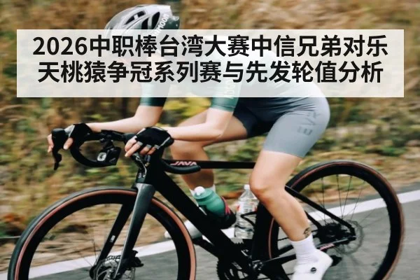 2026中职棒台湾大赛中信兄弟对乐天桃猿争冠系列赛与先发轮值分析