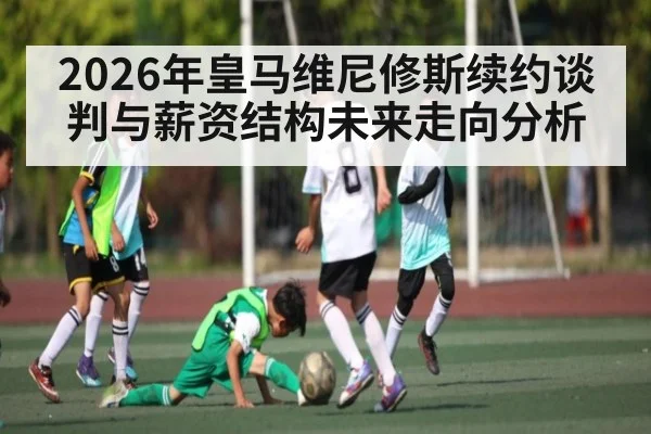 2026年皇马维尼修斯续约谈判与薪资结构未来走向分析