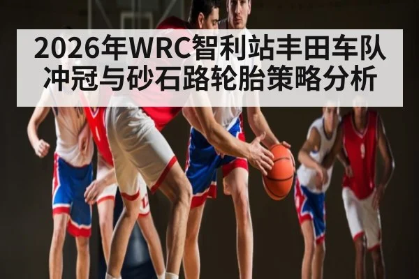 2026年WRC智利站丰田车队冲冠与砂石路轮胎策略分析 - kaiyun app