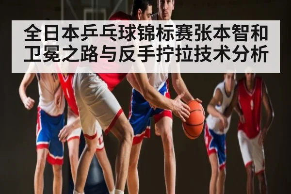 全日本乒乓球锦标赛张本智和卫冕之路与反手拧拉技术分析 - kaiyun app